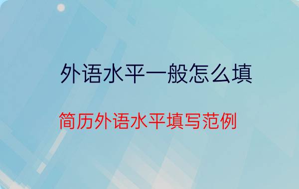 外语水平一般怎么填 简历外语水平填写范例